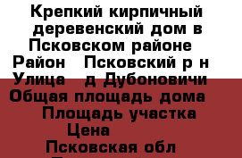 Крепкий кирпичный деревенский дом в Псковском районе › Район ­ Псковский р-н › Улица ­ д.Дубоновичи › Общая площадь дома ­ 112 › Площадь участка ­ 37 › Цена ­ 450 000 - Псковская обл., Псковский р-н, Дубоновичи д. Недвижимость » Дома, коттеджи, дачи продажа   